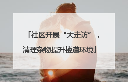社区开展“大走访”，清理杂物提升楼道环境