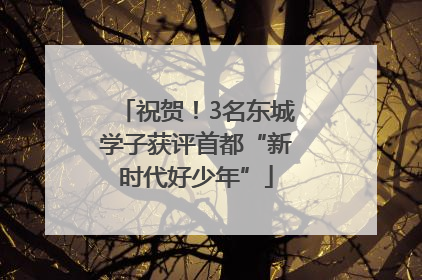 祝贺！3名东城学子获评首都“新时代好少年”