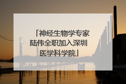 神经生物学专家陆伟全职加入深圳医学科学院