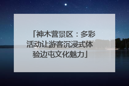 神木营景区：多彩活动让游客沉浸式体验边屯文化魅力