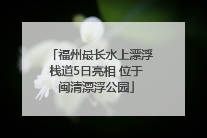 福州最长水上漂浮栈道5日亮相 位于闽清漂浮公园
