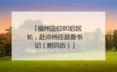 福州这位80后区长，赴漳州任县委书记（附简历）