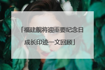 福建舰将迎重要纪念日 成长印迹一文回顾