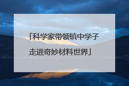 科学家带领镇中学子走进奇妙材料世界