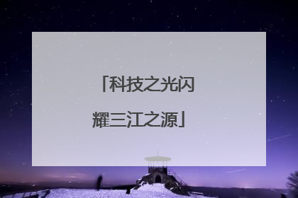 科技之光闪耀三江之源
