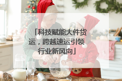 科技赋能大件货运，跨越速运引领行业新风向
