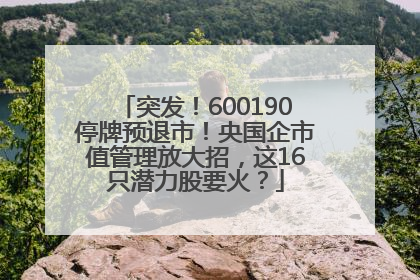 突发！600190停牌预退市！央国企市值管理放大招，这16只潜力股要火？