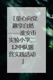 童心向党 趣享自然——淮安市实验小学二12中队露营实践活动