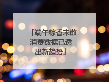 端午粽香未散 消费数据已透出新趋势