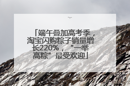 端午叠加高考季，淘宝闪购粽子销量增长220%，“一举高粽”最受欢迎