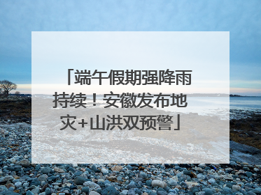 端午假期强降雨持续！安徽发布地灾+山洪双预警