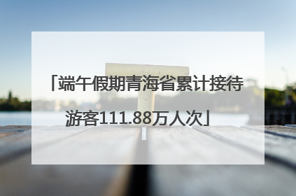 端午假期青海省累计接待游客111.88万人次
