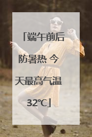 端午前后防暑热 今天最高气温32℃