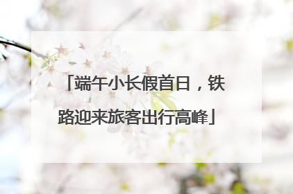 端午小长假首日，铁路迎来旅客出行高峰