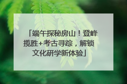 端午探秘房山！登峰揽胜+考古寻踪，解锁文化研学新体验