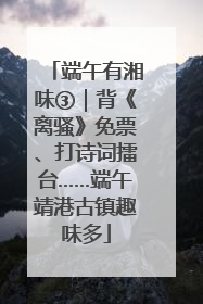 端午有湘味③｜背《离骚》免票、打诗词擂台……端午靖港古镇趣味多