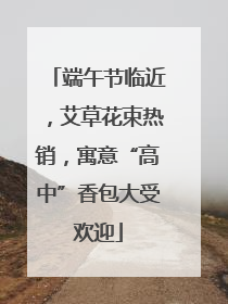 端午节临近，艾草花束热销，寓意“高中”香包大受欢迎