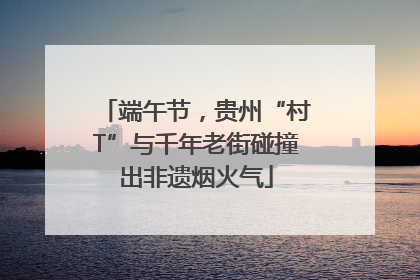 端午节，贵州“村T”与千年老街碰撞出非遗烟火气