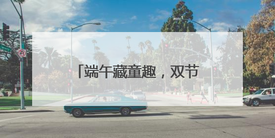 端午藏童趣，双节绘童梦 宜宾教工幼儿园开展端午暨六一亲子游园活动