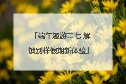 端午趣游二七 解锁别样假期新体验