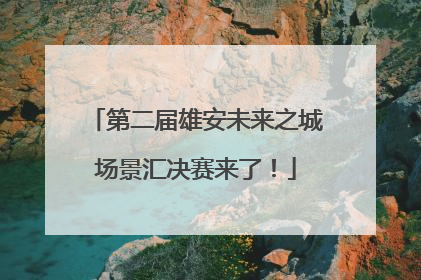 第二届雄安未来之城场景汇决赛来了！