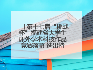 第十七届“挑战杯”福建省大学生课外学术科技作品竞赛落幕 选出特等奖作品30件
