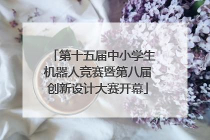 第十五届中小学生机器人竞赛暨第八届创新设计大赛开幕