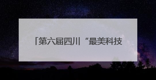 第六届四川“最美科技工作者”名单发布，10位科技精英获表彰