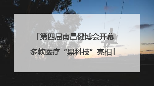 第四届南昌健博会开幕 多款医疗“黑科技”亮相