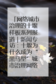 网络城市治理的十堰样板系列报道｜新闻专访：十堰为什么成为“黑马型”城市治理网络维度典型