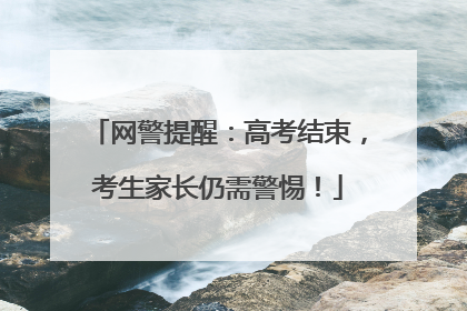 网警提醒：高考结束，考生家长仍需警惕！