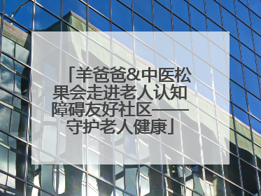 羊爸爸&中医松果会走进老人认知障碍友好社区——守护老人健康