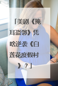 美剧《掩耳盗邻》凭啥逆袭《白莲花度假村》？