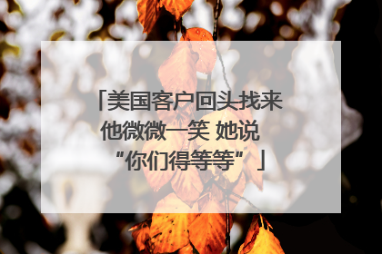 美国客户回头找来 他微微一笑 她说“你们得等等”