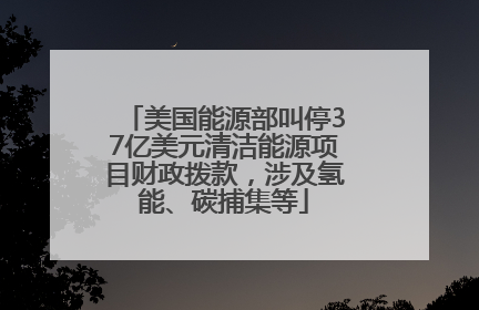 美国能源部叫停37亿美元清洁能源项目财政拨款，涉及氢能、碳捕集等
