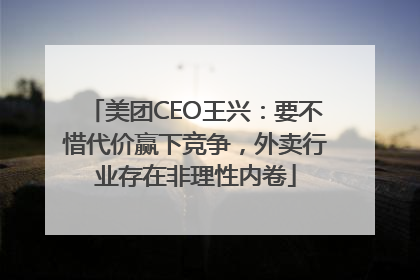 美团CEO王兴：要不惜代价赢下竞争，外卖行业存在非理性内卷