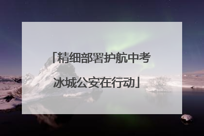 精细部署护航中考 冰城公安在行动