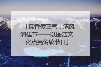 粽香传正气，清风润佳节——以廉洁文化点亮传统节日