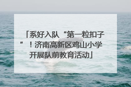 系好入队“第一粒扣子”！济南高新区鸡山小学开展队前教育活动