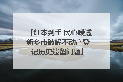 红本到手 民心暖透 新乡市破解不动产登记历史遗留问题