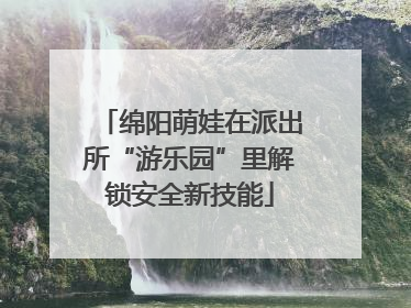 绵阳萌娃在派出所“游乐园”里解锁安全新技能