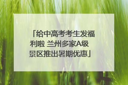 给中高考考生发福利啦 兰州多家A级景区推出暑期优惠