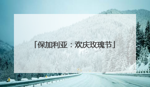保加利亚：欢庆玫瑰节
