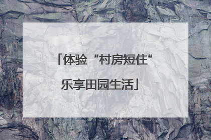 体验“村房短住” 乐享田园生活