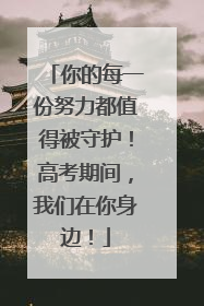 你的每一份努力都值得被守护！高考期间，我们在你身边！