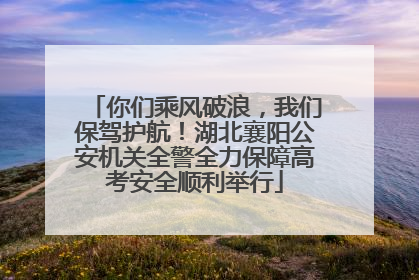 你们乘风破浪，我们保驾护航！湖北襄阳公安机关全警全力保障高考安全顺利举行