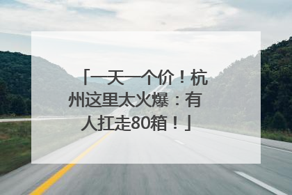 一天一个价！杭州这里太火爆：有人扛走80箱！