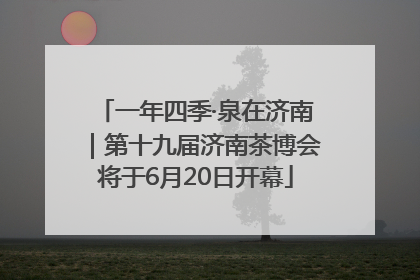 一年四季·泉在济南｜第十九届济南茶博会将于6月20日开幕