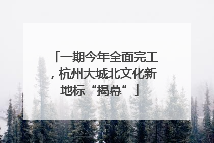 一期今年全面完工，杭州大城北文化新地标“揭幕”