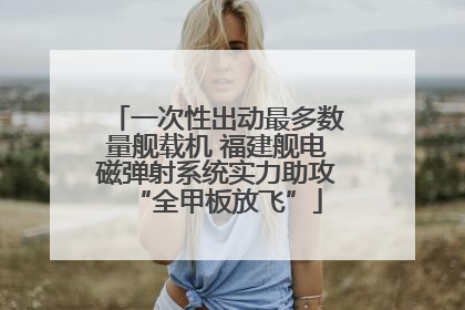 一次性出动最多数量舰载机 福建舰电磁弹射系统实力助攻“全甲板放飞”